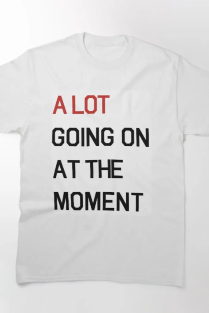 a lot going on at the moment on white tshirt