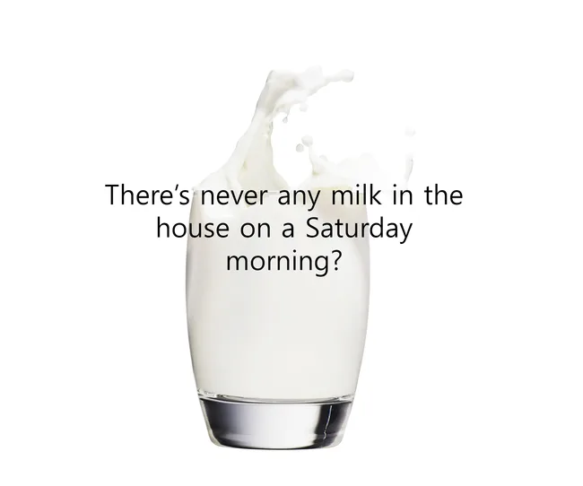 A glass of milk splashing with the text "There's never any milk in the house on a Saturday morning?"